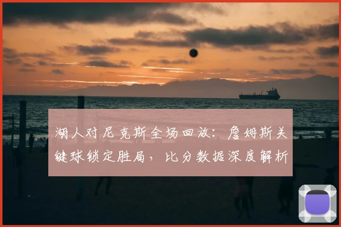 湖人对尼克斯全场回放：詹姆斯关键球锁定胜局，比分数据深度解析