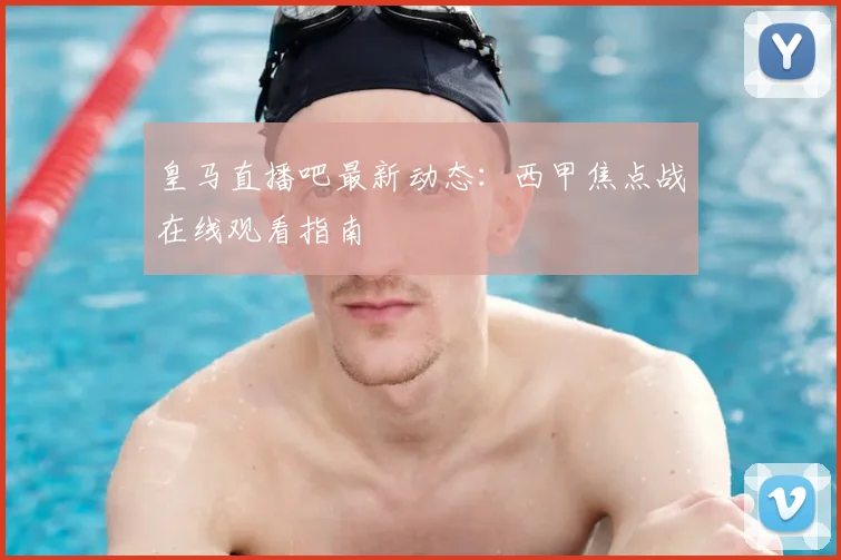 皇马直播吧最新动态：西甲焦点战在线观看指南