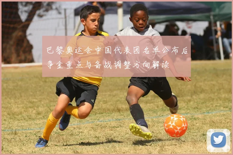 巴黎奥运会中国代表团名单公布后争金重点与备战调整方向解读