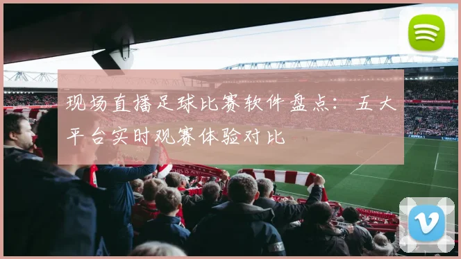 现场直播足球比赛软件盘点：五大平台实时观赛体验对比