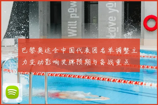 巴黎奥运会中国代表团名单调整主力变动影响奖牌预期与备战重点