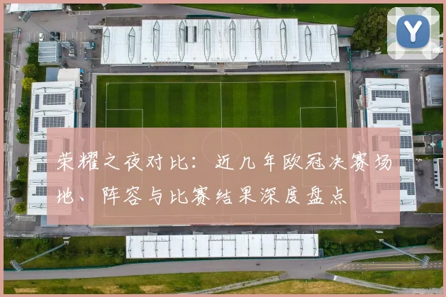 荣耀之夜对比：近几年欧冠决赛场地、阵容与比赛结果深度盘点
