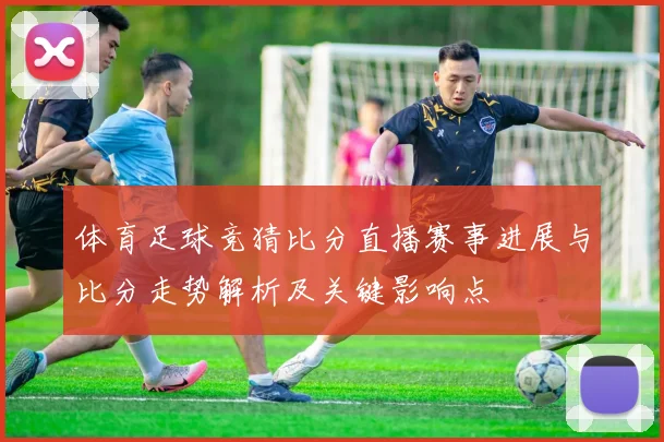 体育足球竞猜比分直播赛事进展与比分走势解析及关键影响点