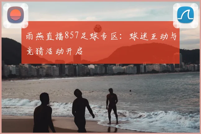 雨燕直播857足球专区：球迷互动与竞猜活动开启