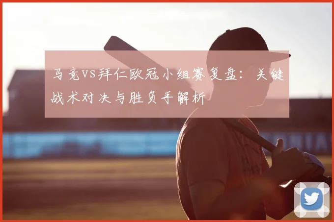 马竞vs拜仁欧冠小组赛复盘：关键战术对决与胜负手解析