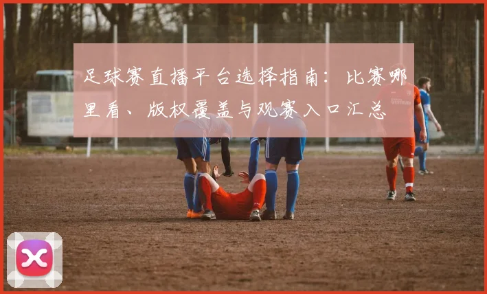 足球赛直播平台选择指南：比赛哪里看、版权覆盖与观赛入口汇总