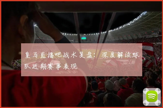 皇马直播吧战术复盘：深度解读球队近期赛事表现