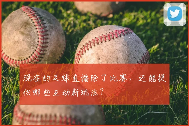 现在的足球直播除了比赛，还能提供哪些互动新玩法？