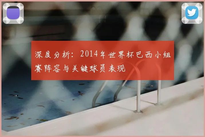 深度分析：2014年世界杯巴西小组赛阵容与关键球员表现