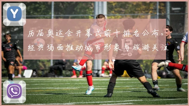 历届奥运会开幕式前十排名公布，经典场面推动城市形象与旅游关注度上升
