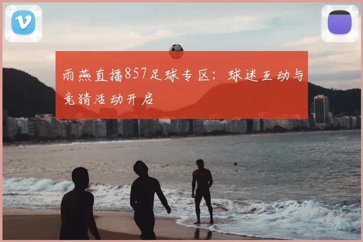 雨燕直播857足球专区：球迷互动与竞猜活动开启