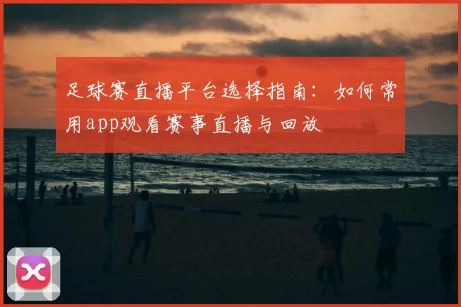 足球赛直播平台选择指南：如何常用app观看赛事直播与回放