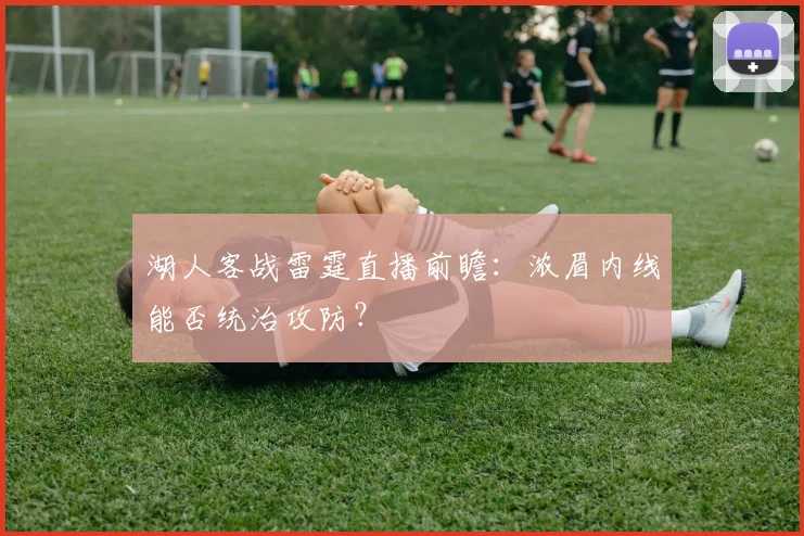 湖人客战雷霆直播前瞻：浓眉内线能否统治攻防？