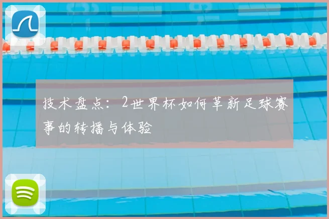 技术盘点：2世界杯如何革新足球赛事的转播与体验